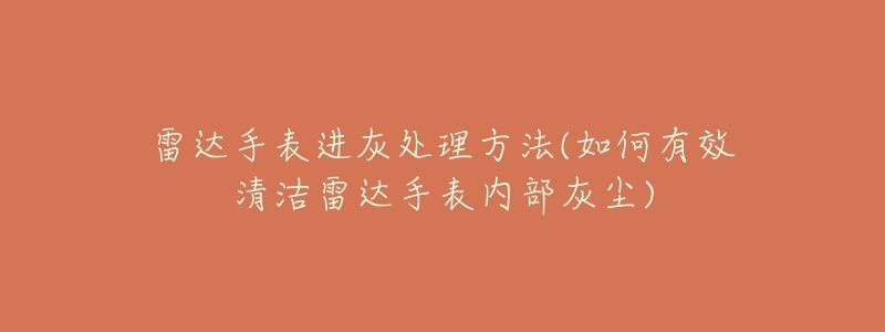 雷达手表进灰处理方法(如何有效清洁雷达手表内部灰尘)-名表号 雷达手表进灰处理方法(如何有效清洁雷达手表内部灰尘)