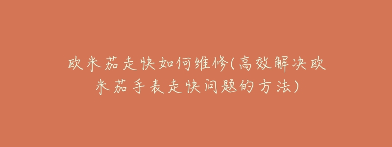 欧米茄走快如何维修(高效解决欧米茄手表走快问题的方法)-名表号 欧米茄走快如何维修(高效解决欧米茄手表走快问题的方法)