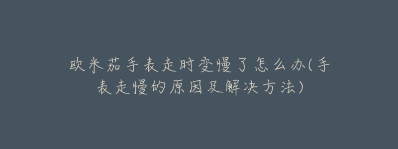 欧米茄手表走时变慢了怎么办(手表走慢的原因及解决方法)-名表号 欧米茄手表走时变慢了怎么办(手表走慢的原因及解决方法)