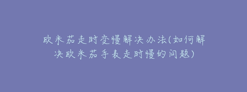欧米茄走时变慢解决办法(如何解决欧米茄手表走时慢的问题)-名表号 欧米茄走时变慢解决办法(如何解决欧米茄手表走时慢的问题)