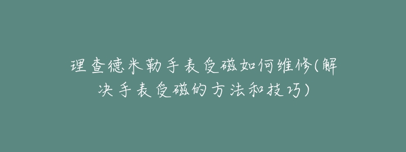 理查德米勒手表受磁如何维修(解决手表受磁的方法和技巧)-名表号 理查德米勒手表受磁如何维修(解决手表受磁的方法和技巧)