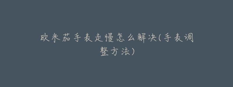 欧米茄手表走慢怎么解决(手表调整方法)-名表号 欧米茄手表走慢怎么解决(手表调整方法)