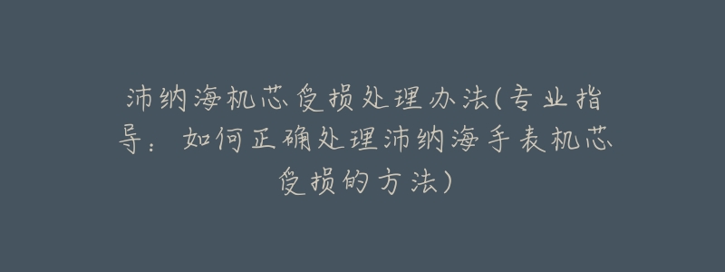 沛纳海机芯受损处理办法(专业指导:如何正确处理沛纳海手表机芯受损的方法)-名表号 沛纳海机芯受损处理办法(专业指导:如何正确处理沛纳海手表机芯受损的方法)