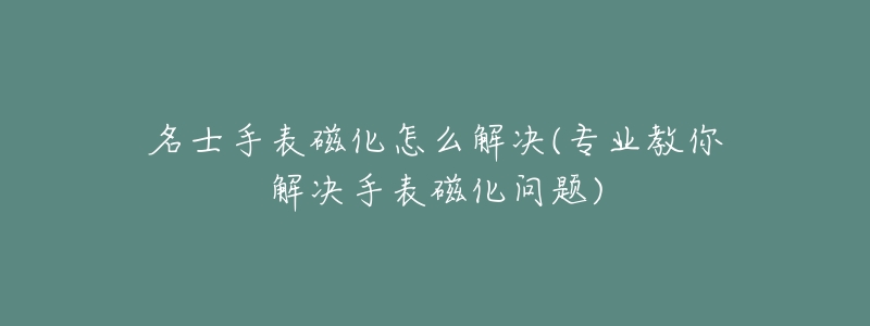 名士手表磁化怎么解决(专业教你解决手表磁化问题)-名表号 名士手表磁化怎么解决(专业教你解决手表磁化问题)