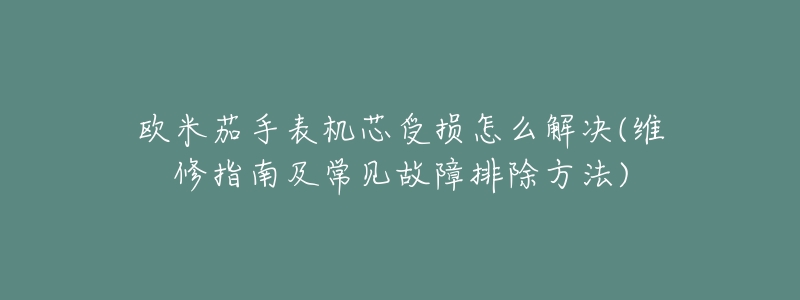 欧米茄手表机芯受损怎么解决(维修指南及常见故障排除方法)-名表号 欧米茄手表机芯受损怎么解决(维修指南及常见故障排除方法)