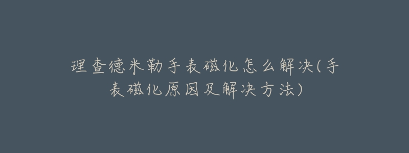 理查德米勒手表磁化怎么解决(手表磁化原因及解决方法)