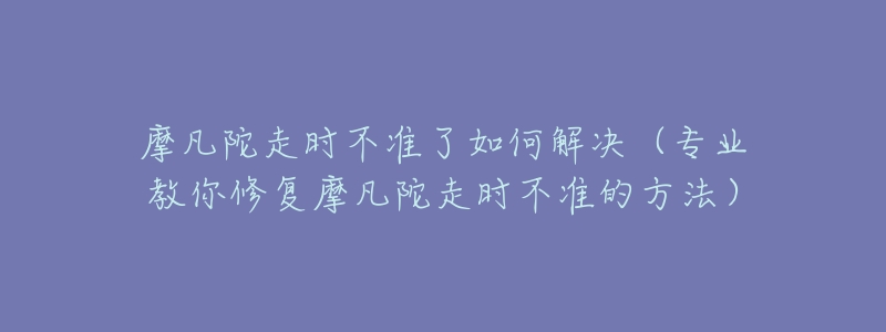 摩凡陀走时不准了如何解决（专业教你修复摩凡陀走时不准的方法）