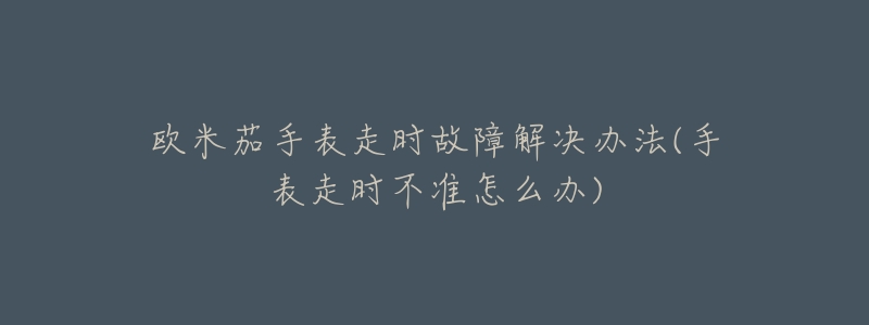 欧米茄手表走时故障解决办法(手表走时不准怎么办)-名表号 欧米茄手表走时故障解决办法(手表走时不准怎么办)