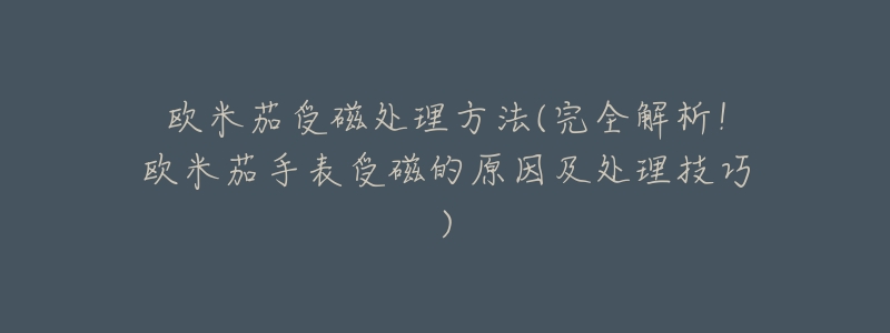 欧米茄受磁处理方法(完全解析!欧米茄手表受磁的原因及处理技巧)-名表号 欧米茄受磁处理方法(完全解析!欧米茄手表受磁的原因及处理技巧)