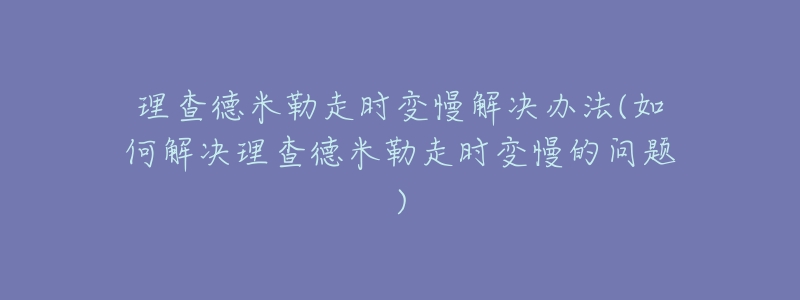 理查德米勒走时变慢解决办法(如何解决理查德米勒走时变慢的问题)-名表号 理查德米勒走时变慢解决办法(如何解决理查德米勒走时变慢的问题)