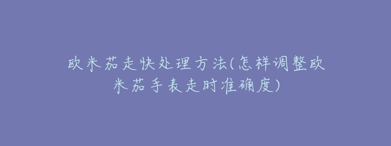 欧米茄走快处理方法(怎样调整欧米茄手表走时准确度)-名表号 欧米茄走快处理方法(怎样调整欧米茄手表走时准确度)