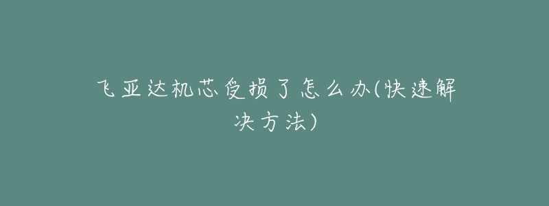飞亚达机芯受损了怎么办(快速解决方法)-名表号 飞亚达机芯受损了怎么办(快速解决方法)
