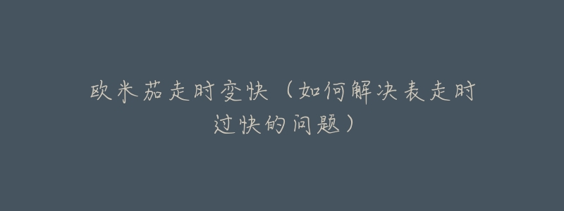 欧米茄走时变快(如何解决表走时过快的问题)-名表号 欧米茄走时变快(如何解决表走时过快的问题)