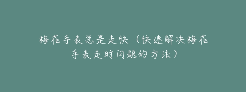 梅花手表总是走快(快速解决梅花手表走时问题的方法)-名表号 梅花手表总是走快(快速解决梅花手表走时问题的方法)