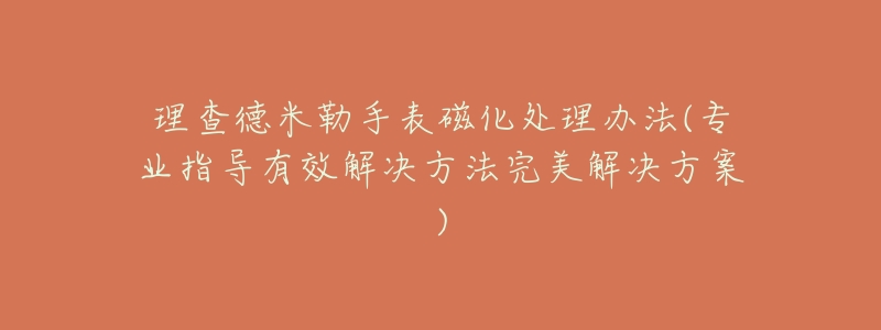 理查德米勒手表磁化处理办法(专业指导有效解决方法完美解决方案)-名表号 理查德米勒手表磁化处理办法(专业指导有效解决方法完美解决方案)