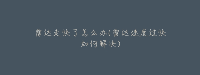 雷达走快了怎么办(雷达速度过快如何解决)-名表号 雷达走快了怎么办(雷达速度过快如何解决)