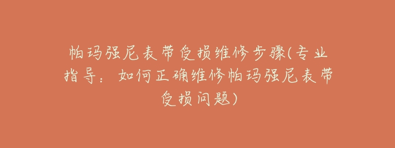 帕玛强尼表带受损维修步骤(专业指导:如何正确维修帕玛强尼表带受损问题)-名表号 帕玛强尼表带受损维修步骤(专业指导:如何正确维修帕玛强尼表带受损问题)