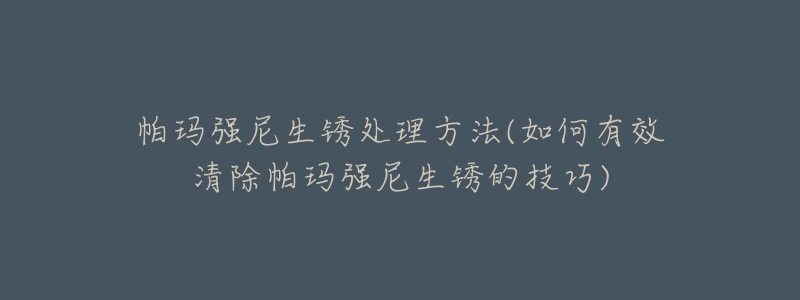 帕玛强尼生锈处理方法(如何有效清除帕玛强尼生锈的技巧)-名表号 帕玛强尼生锈处理方法(如何有效清除帕玛强尼生锈的技巧)