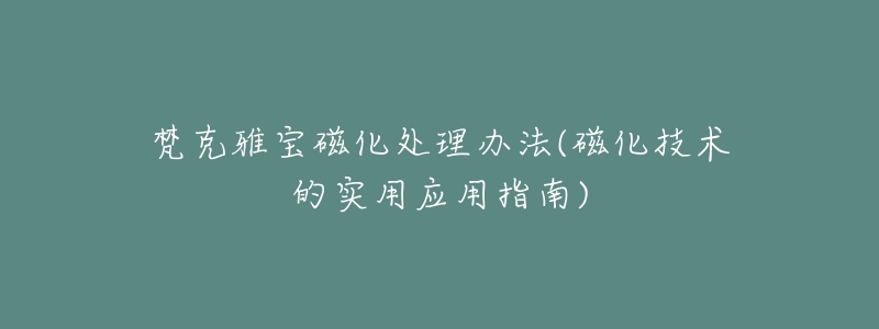 梵克雅宝磁化处理办法(磁化技术的实用应用指南)-名表号 梵克雅宝磁化处理办法(磁化技术的实用应用指南)