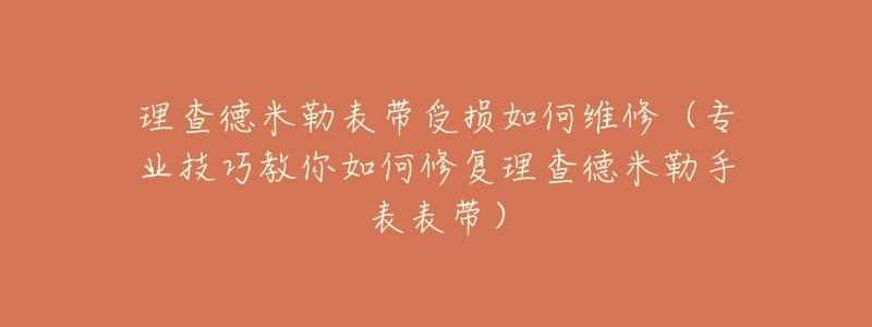 理查德米勒表带受损如何维修(专业技巧教你如何修复理查德米勒手表表带)-名表号 理查德米勒表带受损如何维修(专业技巧教你如何修复理查德米勒手表表带)