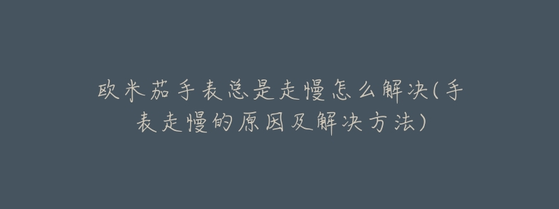 欧米茄手表总是走慢怎么解决(手表走慢的原因及解决方法)-名表号 欧米茄手表总是走慢怎么解决(手表走慢的原因及解决方法)