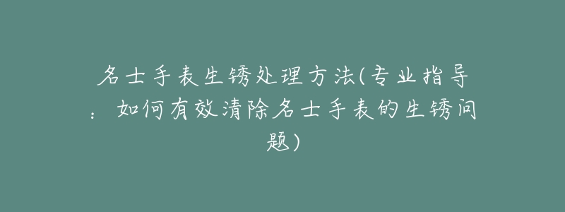 名士手表生锈处理方法(专业指导:如何有效清除名士手表的生锈问题)-名表号 名士手表生锈处理方法(专业指导:如何有效清除名士手表的生锈问题)