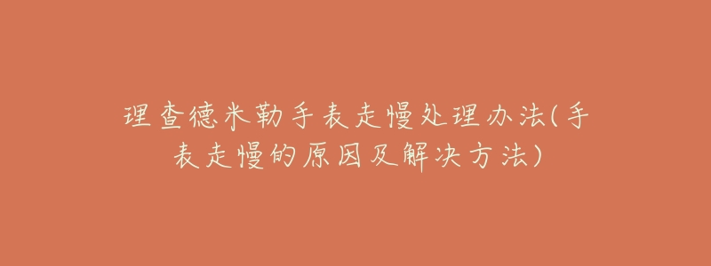 理查德米勒手表走慢处理办法(手表走慢的原因及解决方法)-名表号 理查德米勒手表走慢处理办法(手表走慢的原因及解决方法)