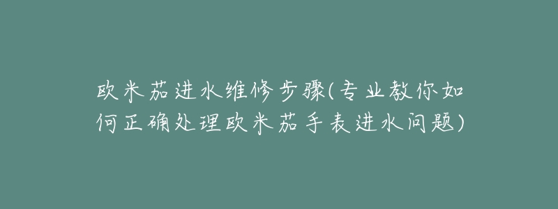 欧米茄进水维修步骤(专业教你如何正确处理欧米茄手表进水问题)-名表号 欧米茄进水维修步骤(专业教你如何正确处理欧米茄手表进水问题)