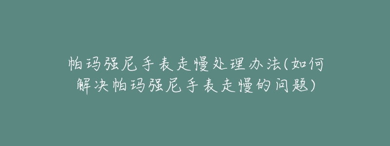 帕玛强尼手表走慢处理办法(如何解决帕玛强尼手表走慢的问题)-名表号 帕玛强尼手表走慢处理办法(如何解决帕玛强尼手表走慢的问题)