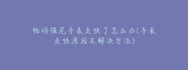 帕玛强尼手表走快了怎么办(手表走快原因及解决方法)-名表号 帕玛强尼手表走快了怎么办(手表走快原因及解决方法)