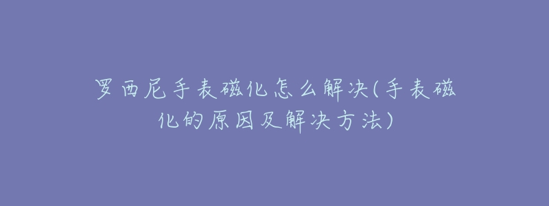罗西尼手表磁化怎么解决(手表磁化的原因及解决方法)-名表号 罗西尼手表磁化怎么解决(手表磁化的原因及解决方法)