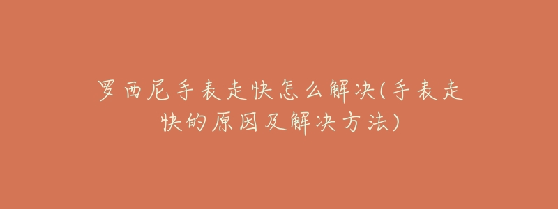 罗西尼手表走快怎么解决(手表走快的原因及解决方法)-名表号 罗西尼手表走快怎么解决(手表走快的原因及解决方法)