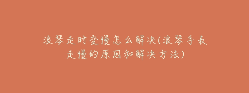 浪琴走时变慢怎么解决(浪琴手表走慢的原因和解决方法)-名表号 浪琴走时变慢怎么解决(浪琴手表走慢的原因和解决方法)