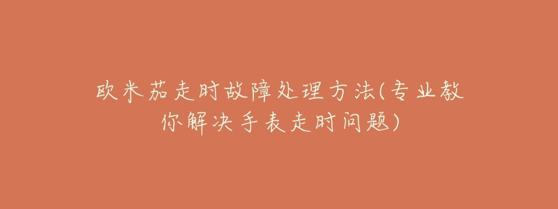 欧米茄走时故障处理方法(专业教你解决手表走时问题)-名表号 欧米茄走时故障处理方法(专业教你解决手表走时问题)
