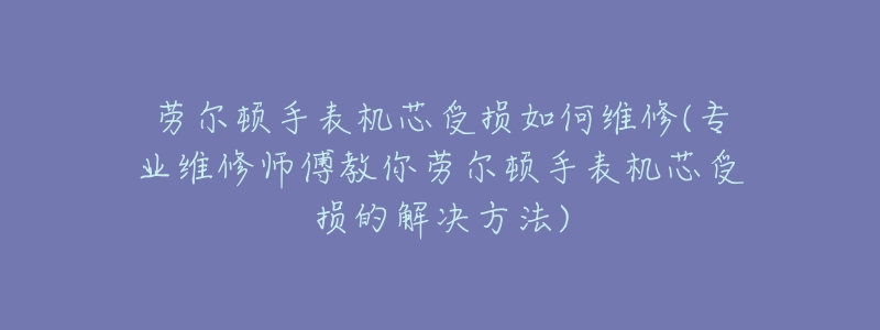 劳尔顿手表机芯受损如何维修(专业维修师傅教你劳尔顿手表机芯受损的解决方法)-名表号 劳尔顿手表机芯受损如何维修(专业维修师傅教你劳尔顿手表机芯受损的解决方法)