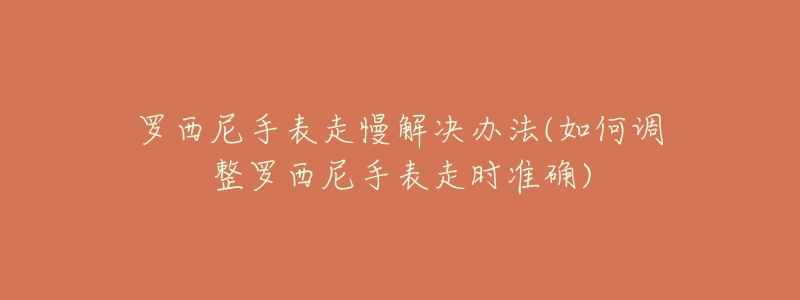 罗西尼手表走慢解决办法(如何调整罗西尼手表走时准确)-名表号 罗西尼手表走慢解决办法(如何调整罗西尼手表走时准确)