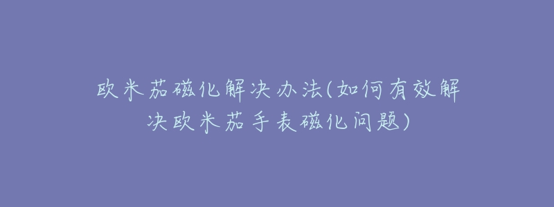 欧米茄磁化解决办法(如何有效解决欧米茄手表磁化问题)-名表号 欧米茄磁化解决办法(如何有效解决欧米茄手表磁化问题)