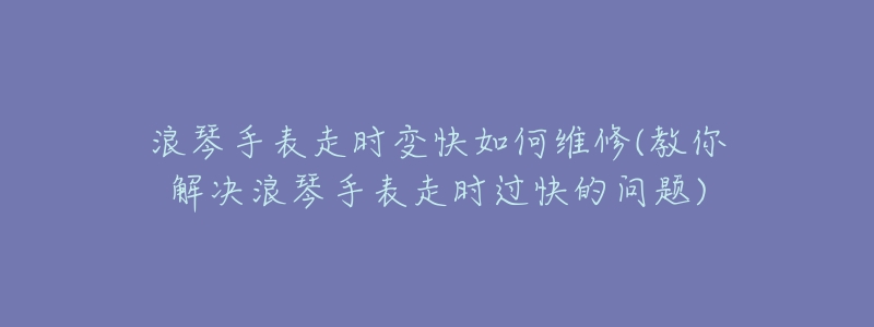浪琴手表走时变快如何维修(教你解决浪琴手表走时过快的问题)-名表号 浪琴手表走时变快如何维修(教你解决浪琴手表走时过快的问题)