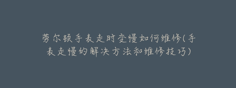 劳尔顿手表走时变慢如何维修(手表走慢的解决方法和维修技巧)-名表号 劳尔顿手表走时变慢如何维修(手表走慢的解决方法和维修技巧)