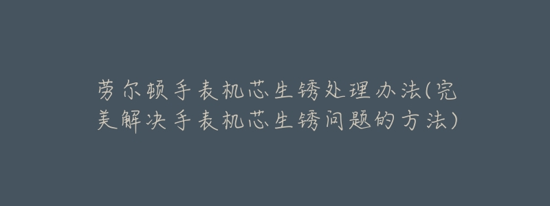 劳尔顿手表机芯生锈处理办法(完美解决手表机芯生锈问题的方法)-名表号 劳尔顿手表机芯生锈处理办法(完美解决手表机芯生锈问题的方法)