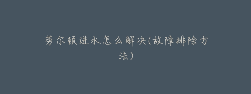 劳尔顿进水怎么解决(故障排除方法)-名表号 劳尔顿进水怎么解决(故障排除方法)