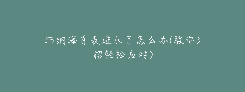 沛纳海手表进水了怎么办(教你3招轻松应对)-名表号 沛纳海手表进水了怎么办(教你3招轻松应对)