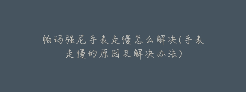 帕玛强尼手表走慢怎么解决(手表走慢的原因及解决办法)-名表号 帕玛强尼手表走慢怎么解决(手表走慢的原因及解决办法)