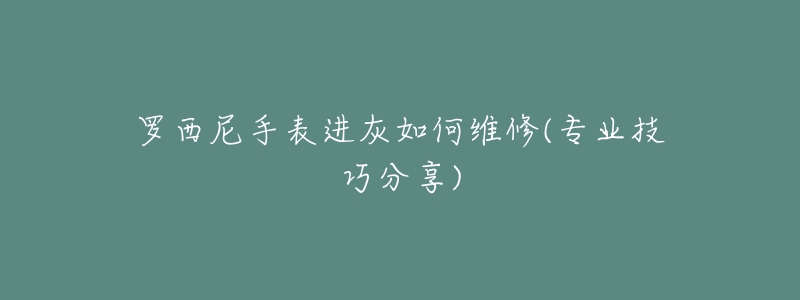 罗西尼手表进灰如何维修(专业技巧分享)-名表号 罗西尼手表进灰如何维修(专业技巧分享)