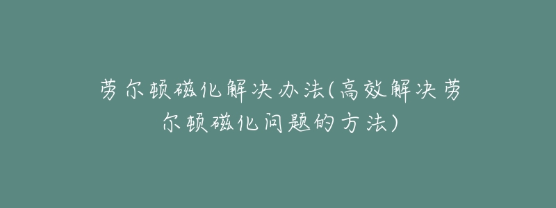 劳尔顿磁化解决办法(高效解决劳尔顿磁化问题的方法)-名表号 劳尔顿磁化解决办法(高效解决劳尔顿磁化问题的方法)