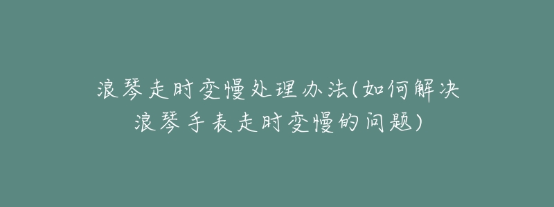浪琴走时变慢处理办法(如何解决浪琴手表走时变慢的问题)-名表号 浪琴走时变慢处理办法(如何解决浪琴手表走时变慢的问题)