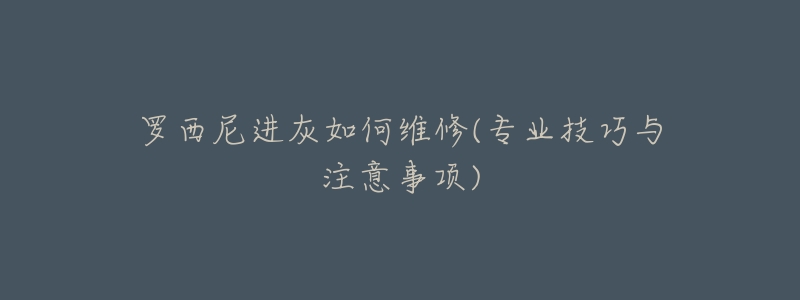 罗西尼进灰如何维修(专业技巧与注意事项)-名表号 罗西尼进灰如何维修(专业技巧与注意事项)
