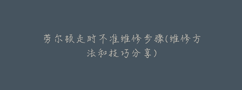 劳尔顿走时不准维修步骤(维修方法和技巧分享)-名表号 劳尔顿走时不准维修步骤(维修方法和技巧分享)