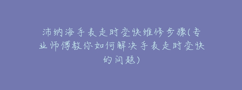 沛纳海手表走时变快维修步骤(专业师傅教你如何解决手表走时变快的问题)-名表号 沛纳海手表走时变快维修步骤(专业师傅教你如何解决手表走时变快的问题)