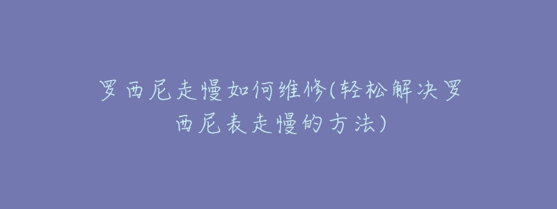 罗西尼走慢如何维修(轻松解决罗西尼表走慢的方法)-名表号 罗西尼走慢如何维修(轻松解决罗西尼表走慢的方法)